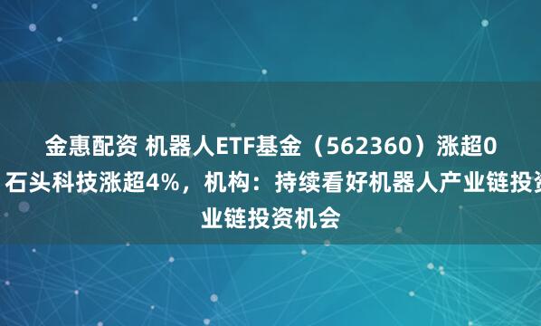 金惠配资 机器人ETF基金（562360）涨超0.5%，石头科技涨超4%，机构：持续看好机器人产业链投资机会