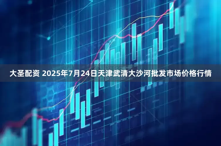大圣配资 2025年7月24日天津武清大沙河批发市场价格行情