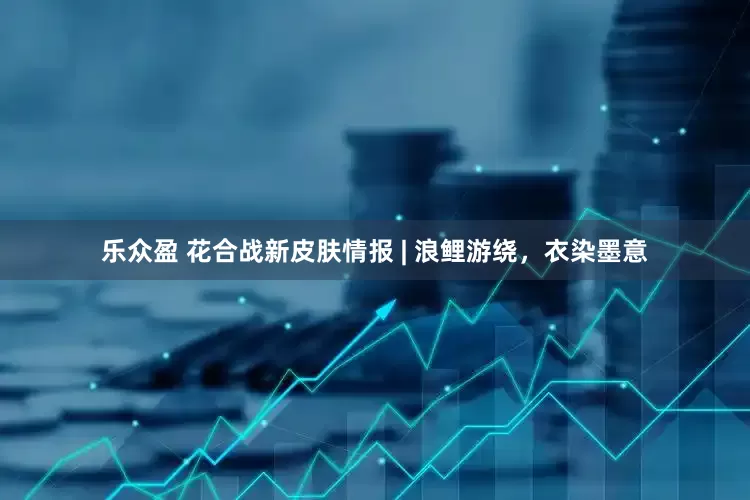 乐众盈 花合战新皮肤情报 | 浪鲤游绕，衣染墨意