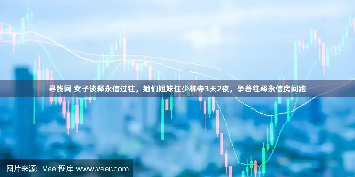 寻钱网 女子谈释永信过往，她们姐妹住少林寺3天2夜，争着往释永信房间跑