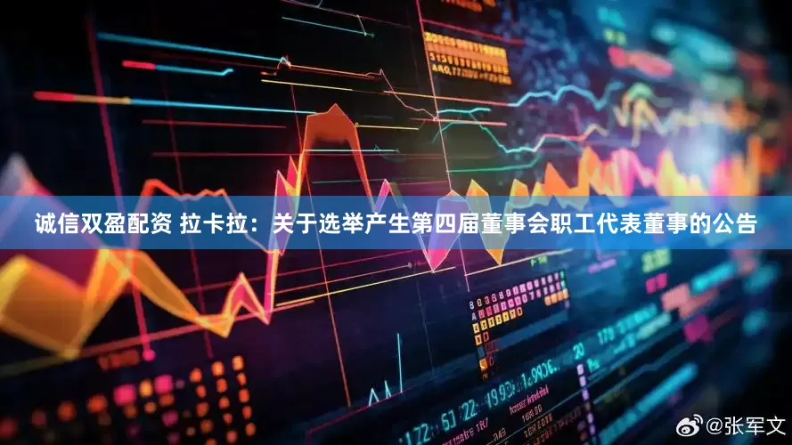 诚信双盈配资 拉卡拉：关于选举产生第四届董事会职工代表董事的公告