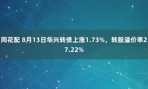 同花配 8月13日华兴转债上涨1.73%，转股溢价率27.22%