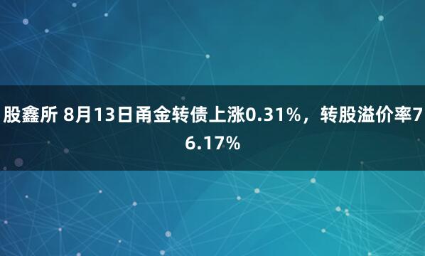 股鑫所 8月13日甬金转债上涨0.31%，转股溢价率76.17%