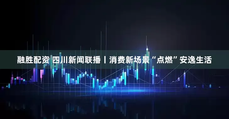 融胜配资 四川新闻联播丨消费新场景“点燃”安逸生活