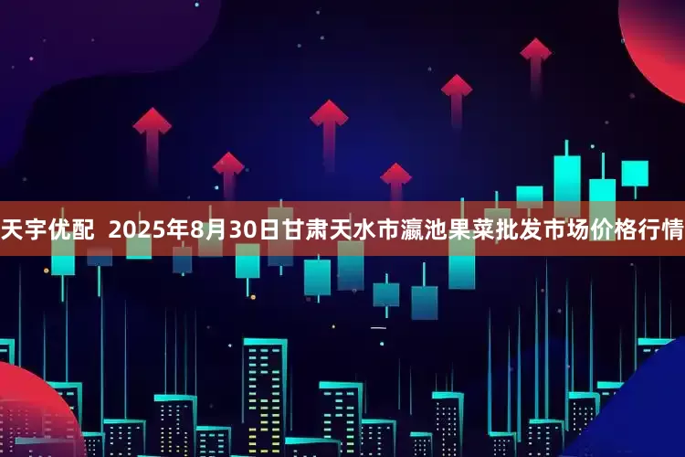 天宇优配  2025年8月30日甘肃天水市瀛池果菜批发市场价格行情