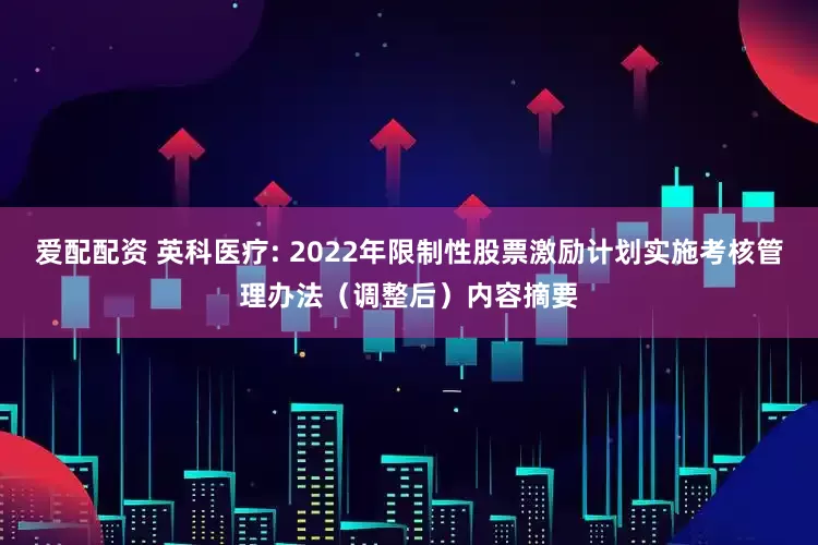 爱配配资 英科医疗: 2022年限制性股票激励计划实施考核管理办法（调整后）内容摘要
