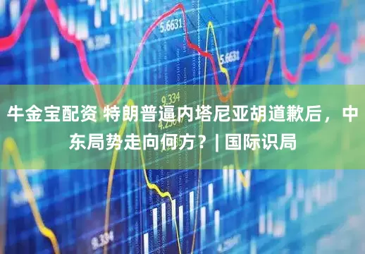 牛金宝配资 特朗普逼内塔尼亚胡道歉后，中东局势走向何方？| 国际识局