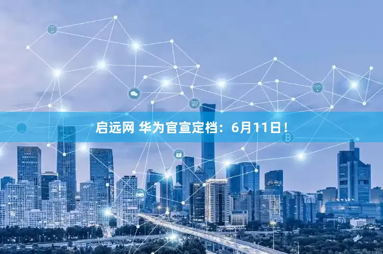 启远网 华为官宣定档：6月11日！