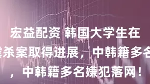 宏益配资 韩国大学生在柬埔寨遭虐杀案取得进展，中韩籍多名嫌犯落网！