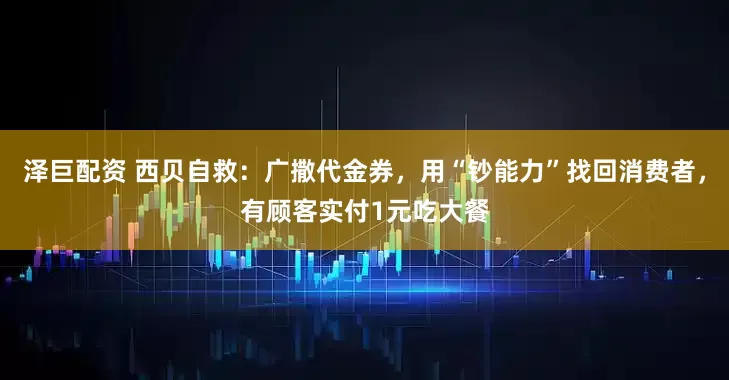 泽巨配资 西贝自救：广撒代金券，用“钞能力”找回消费者，有顾客实付1元吃大餐