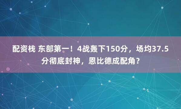 配资栈 东部第一！4战轰下150分，场均37.5分彻底封神，恩比德成配角？