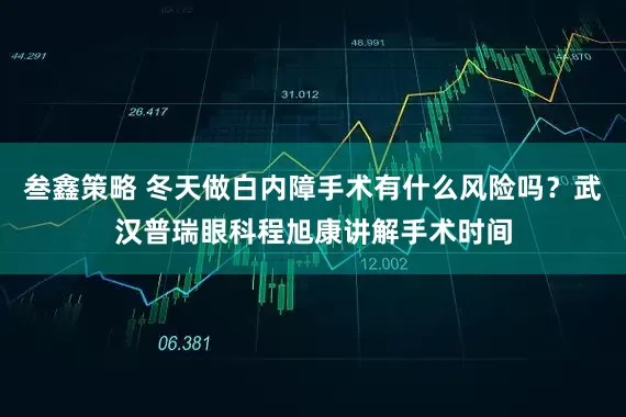 叁鑫策略 冬天做白内障手术有什么风险吗？武汉普瑞眼科程旭康讲解手术时间