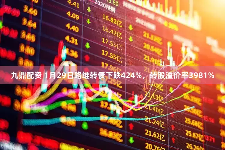 九鼎配资 1月29日路维转债下跌424%，转股溢价率3981%