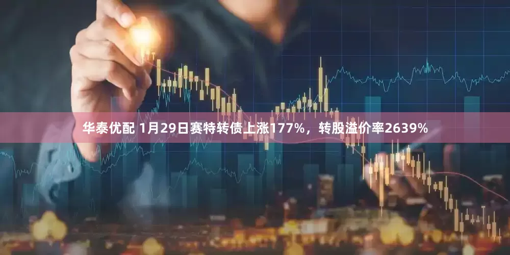 华泰优配 1月29日赛特转债上涨177%，转股溢价率2639%
