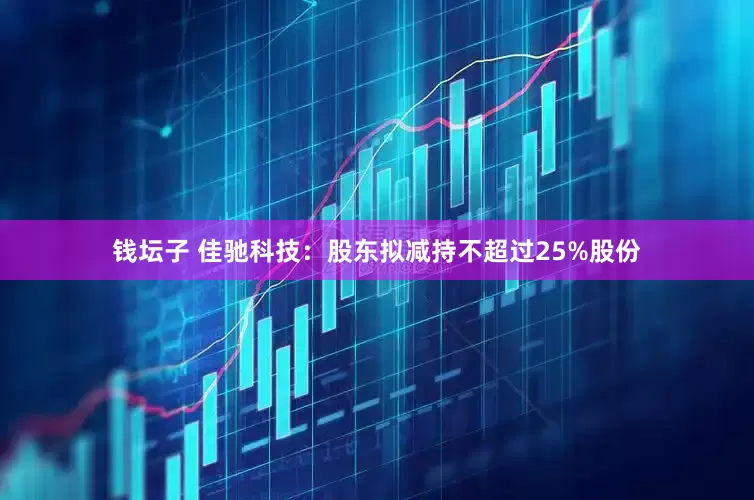 钱坛子 佳驰科技：股东拟减持不超过25%股份