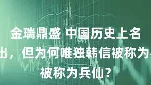 金瑞鼎盛 中国历史上名将辈出，但为何唯独韩信被称为兵仙？