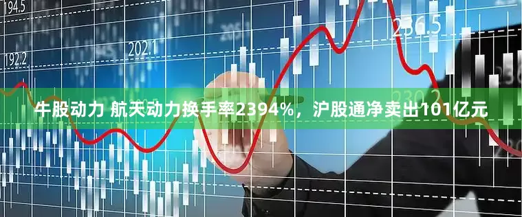牛股动力 航天动力换手率2394%，沪股通净卖出101亿元