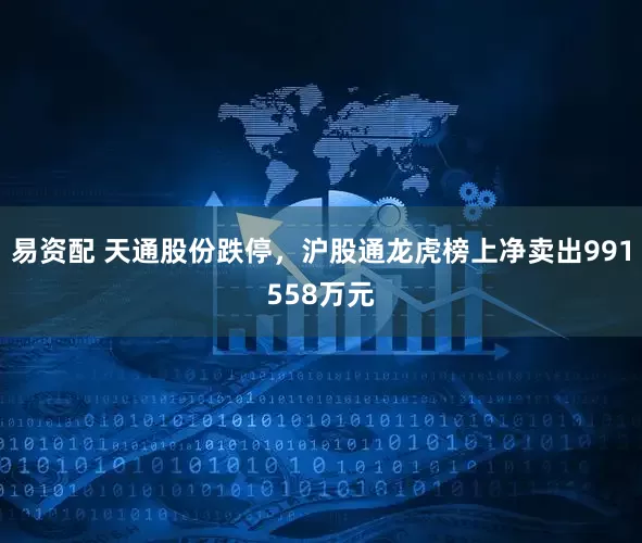 易资配 天通股份跌停，沪股通龙虎榜上净卖出991558万元