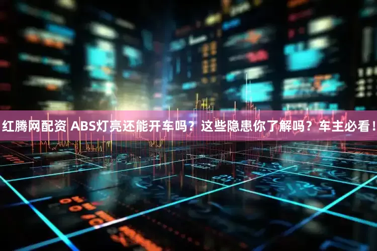 红腾网配资 ABS灯亮还能开车吗？这些隐患你了解吗？车主必看！